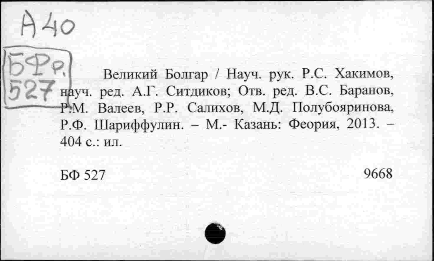 ﻿Ъ'?р.
Mo
Великий Болгар / Науч. рук. Р.С. Хакимов, іуч. ред. А.Г. Ситдиков; Отв. ред. В.С. Баранов.
■pSM. Валеев, Р.Р. Салихов, М.Д. Полубояринова, Р.Ф. Шариффулин. - М,- Казань: Феория, 2013. -404 с.: ил.
БФ 527
9668